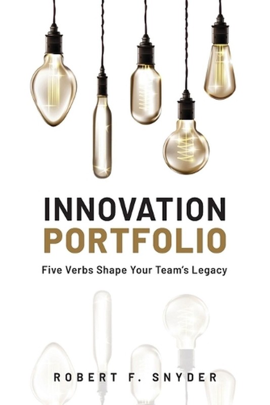 Innovation Portfolio: Five Verbs Shape Your Team’s Legacy by Robert F. Snyder Pa