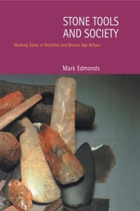 Stone Tools & Society: Working Stone in Neolithic and Bronze Age Britain by Mark