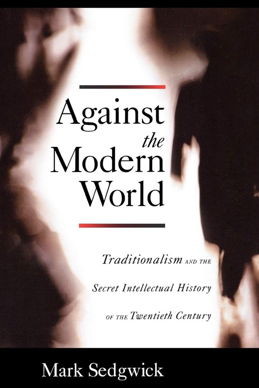 Against the Modern World: Traditionalism and the Secret Intellectual History…