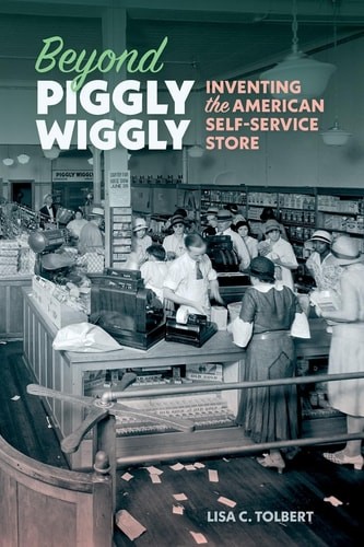 Beyond Piggly Wiggly: Inventing the American Self-Service Store, Tolbert, Lisa C
