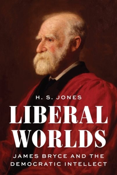 Liberal Worlds : James Bryce and the Democratic Intellect, Hardcover by Jones…
