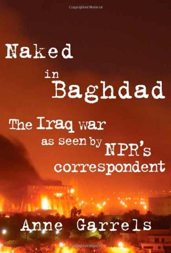 NAKED IN BAGHDAD: THE IRAQ WAR AS SEEN BY NPR’S By Anne Garrels – Hardcover NEW