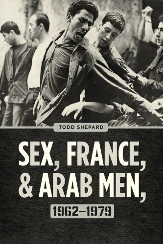 Sex, France, and Arab Men, 1962–1979 by Shepard, Todd