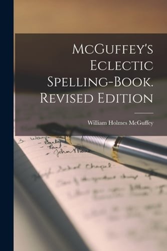 McGuffey’s Eclectic Spelling-Book. Revised Edition by William Holmes McGuffey