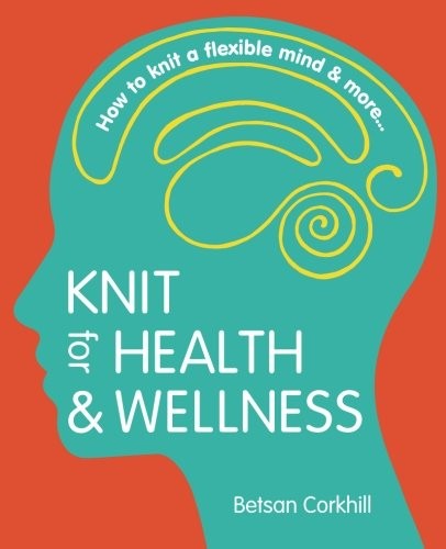 KNIT FOR HEALTH & WELLNESS: HOW TO KNIT A FLEXIBLE MIND & By Betsan Corkhill NEW