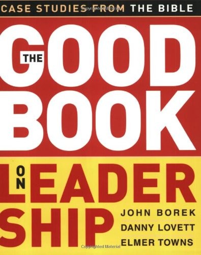THE GOOD BOOK ON LEADERSHIP: CASE STUDIES FROM THE BIBLE By John Borek & Danny