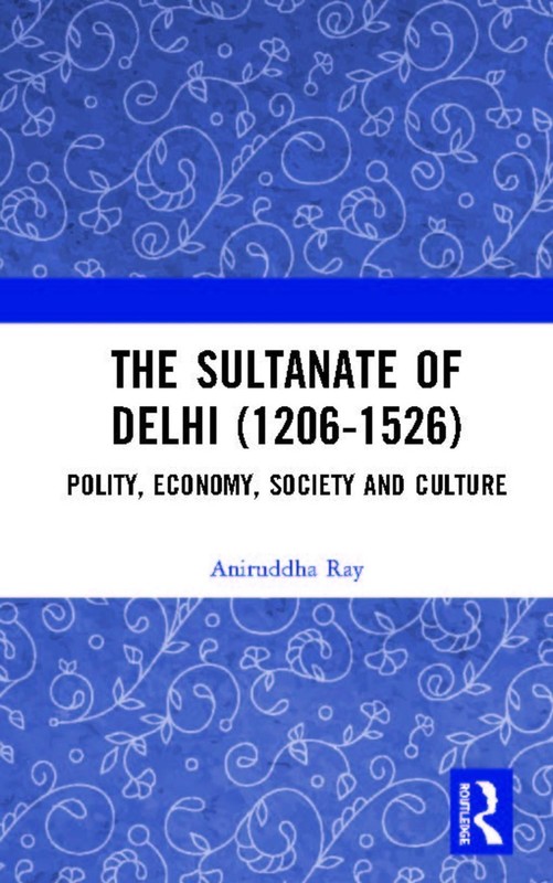 The Sultanate of Delhi (1206-1526): Polity, Economy, Society and Culture by Anir