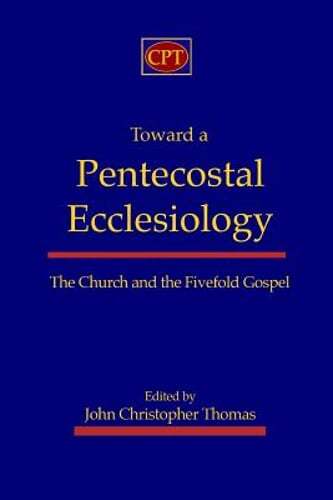 Toward a Pentecostal Ecclesiology: The Church and the Fivefold Gospel by Thomas