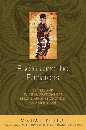 Psellos and the Patriarchs : Letters and Funeral Orations for Keroullarios, L…