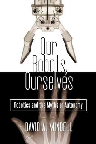 Our Robots, Ourselves: Robotics and the Myths of Autonomy by Mindell, David A.