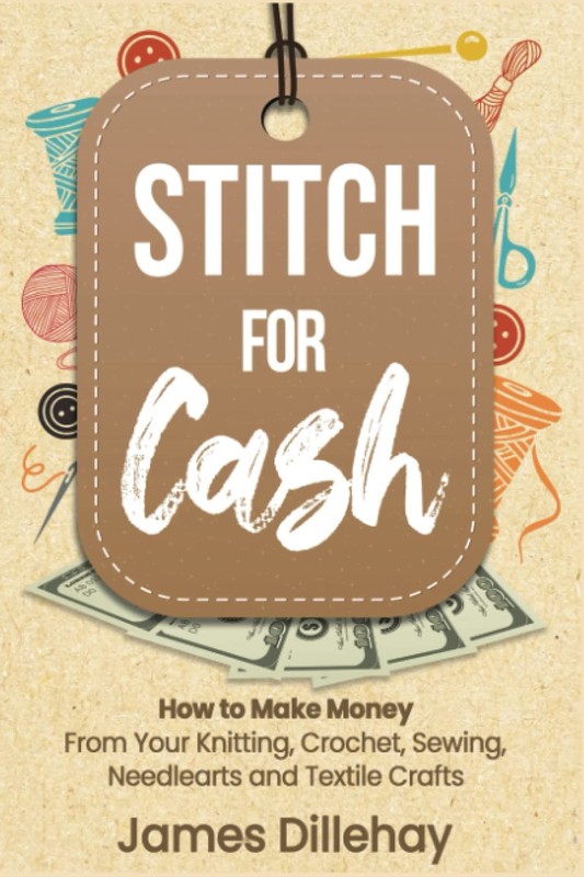 Stitch for Cash: How to Make Money from Your Knitting, Crochet, Sewing, Need…