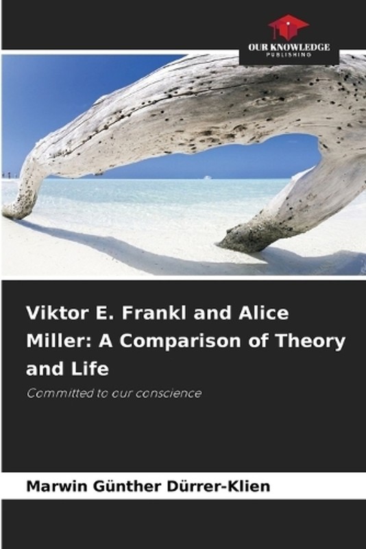 Viktor E. Frankl and Alice Miller: A Comparison of Theory and Life by Marwin G?n