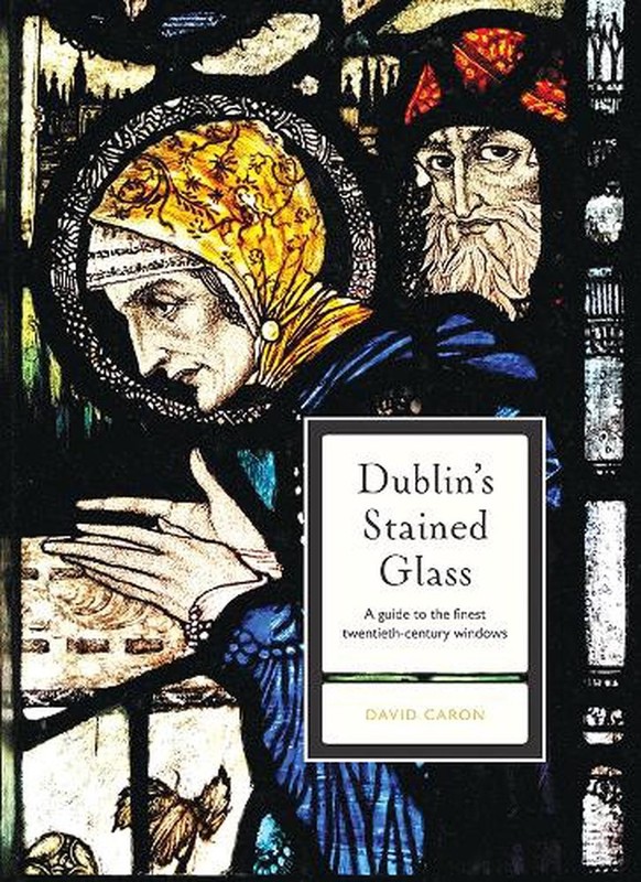 Dublin’s Stained Glass: A guide to the finest twentieth century windows by David