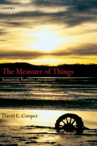 The Measure of Things: Humanism, Humility, and Mystery by David E Cooper: New