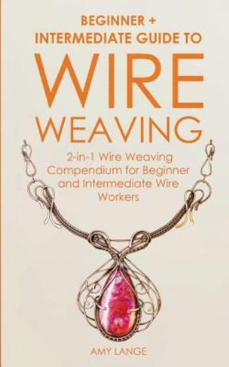 Wire Weaving: Beginner + Intermediate Guide To Wire Weaving: 2-In-1 Wire We...