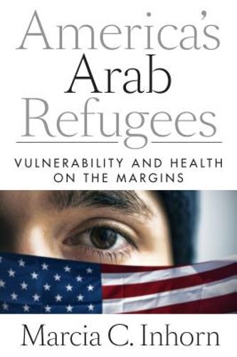 America’s Arab Refugees: Vulnerability and Health on the Margins by Inhorn: New