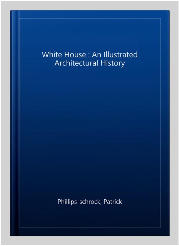 White House : An Illustrated Architectural History, Paperback by Phillips-sch…