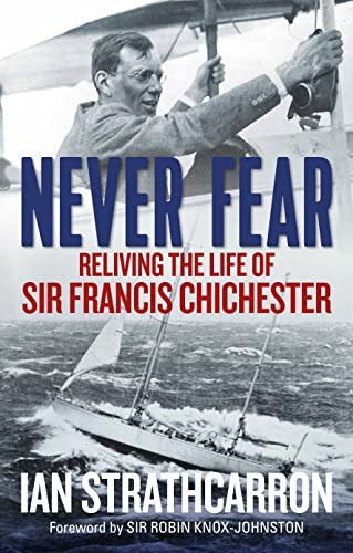 Never Fear: Reliving the Life of Sir Francis Chichester by Strathcarron, Ian The