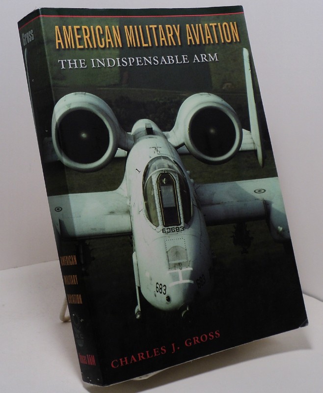 American Military Aviation – The Indispensable Arm by Charles J Gross