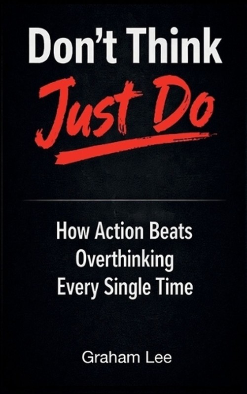 Don’t Think, Just Do: How Action Beats Overthinking Every Single Time by Graham