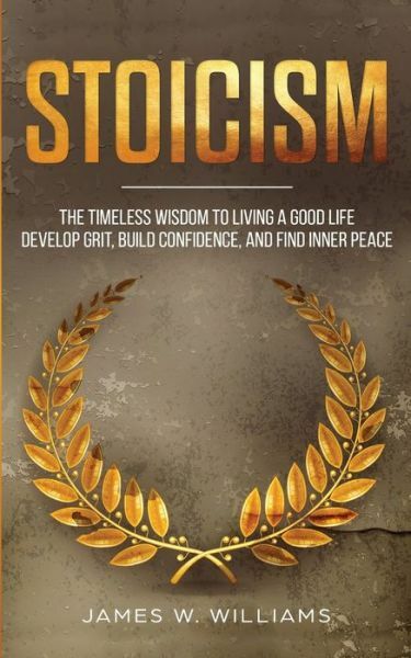 Stoicism: The Timeless Wisdom To Living A Good Life - Develop Grit, Build C...