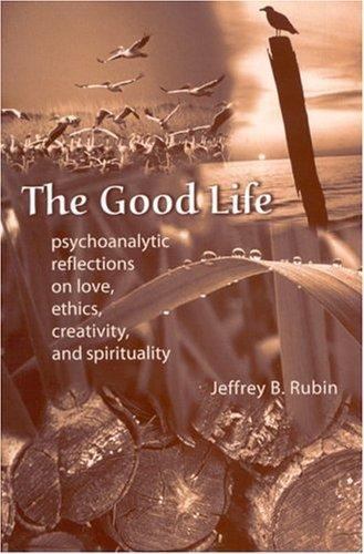 The Good Life: Psychoanalytic Reflections on Love, Ethics, Creativity, and Spiri