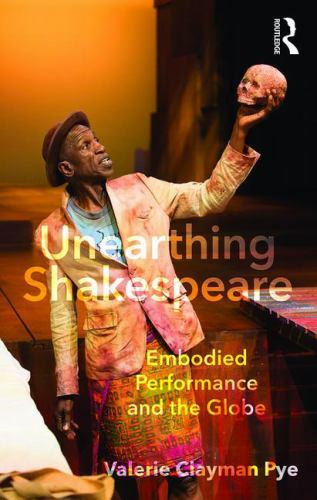 Unearthing Shakespeare: Embodied Performance and the Globe, Pye, Valerie Clayman