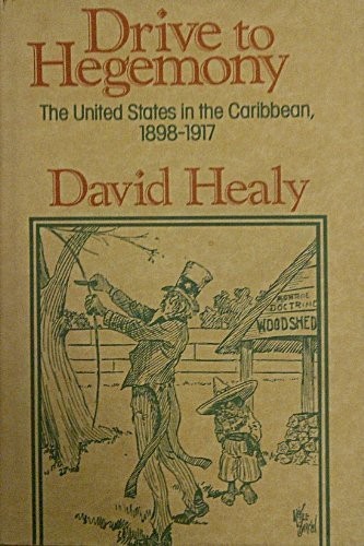 DRIVE TO HEGEMONY: THE UNITED STATES IN THE CARIBBEAN, By David Healy
