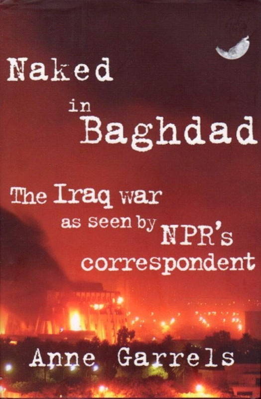 Naked in Baghdad: The Iraq War as Seen by NPR’s Correspondent Anne Garrels Garre