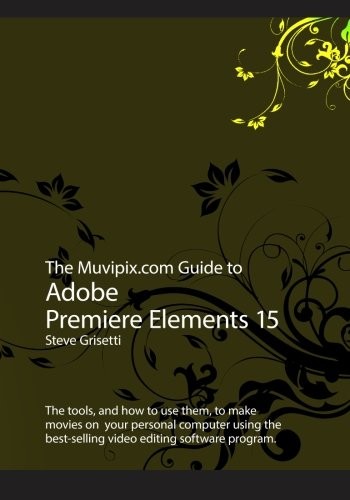 THE MUVIPIX.COM GUIDE TO ADOBE PREMIERE ELEMENTS 15: THE By Steve Grisetti *NEW*