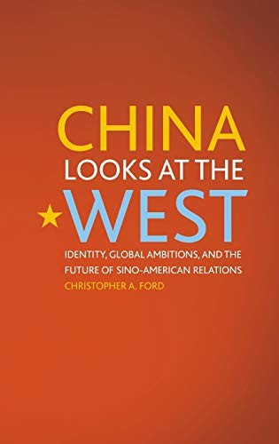CHINA LOOKS AT THE WEST: IDENTITY, GLOBAL AMBITIONS, AND By Christopher A. Ford