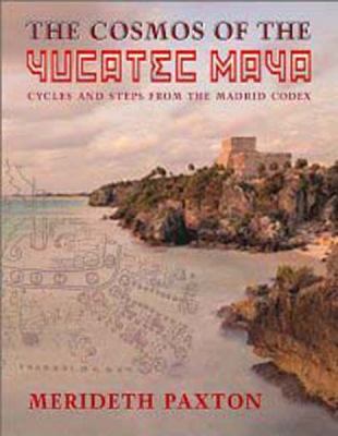 The Cosmos of the Yucatec Maya: Cycles and Steps from the Madrid Codex, Paxton,