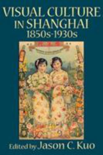 Visual Culture in Shanghai, 1850s-1930s (Visual Culture, Popular Culture, an…