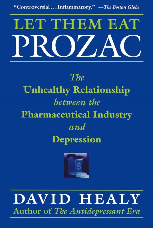 Let Them Eat Prozac: The Unhealthy Relationship Between the Pharmaceutical Indu,
