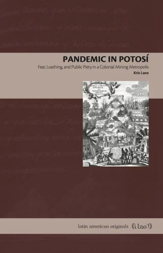 Pandemic in Potosí : Fear, Loathing, and Public Piety in a Colonial Mining Me…