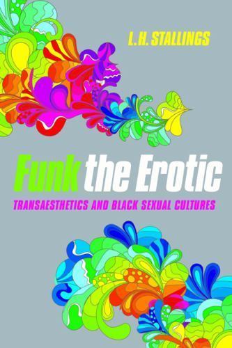 Funk the Erotic: Transaesthetics and Black Sexual Cultures by Stallings, L. H.