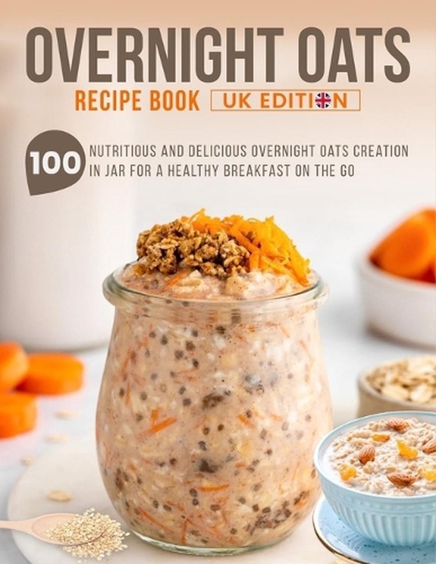 Overnight Oats Recipe Book UK Edition: 100 Nutritious And Delicious Overnight Oa