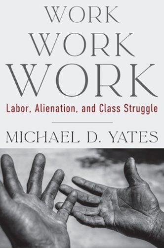 Work Work Work: Labor, Alienation, and Class Struggle by Michael D Yates: New
