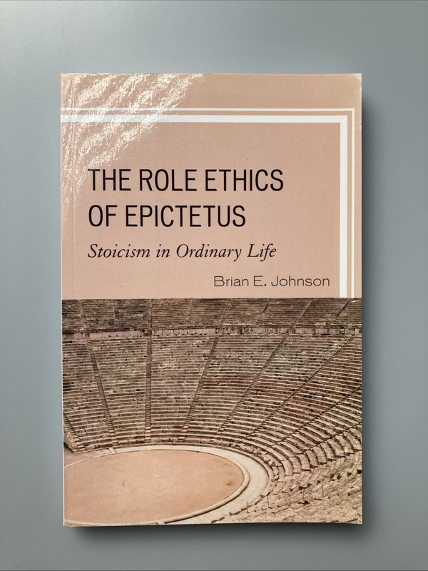 Role Ethics of Epictetus : Stoicism in Ordinary Life by Brian E. Johnson (2016,